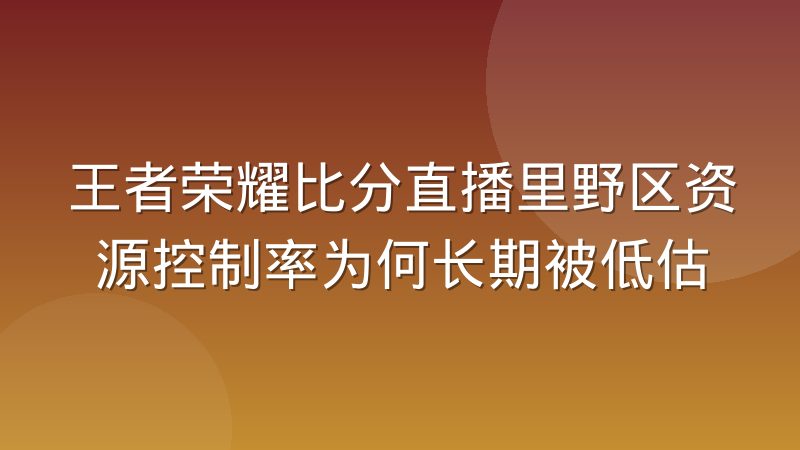 王者荣耀比分直播里野区资源控制率为何长期被低估