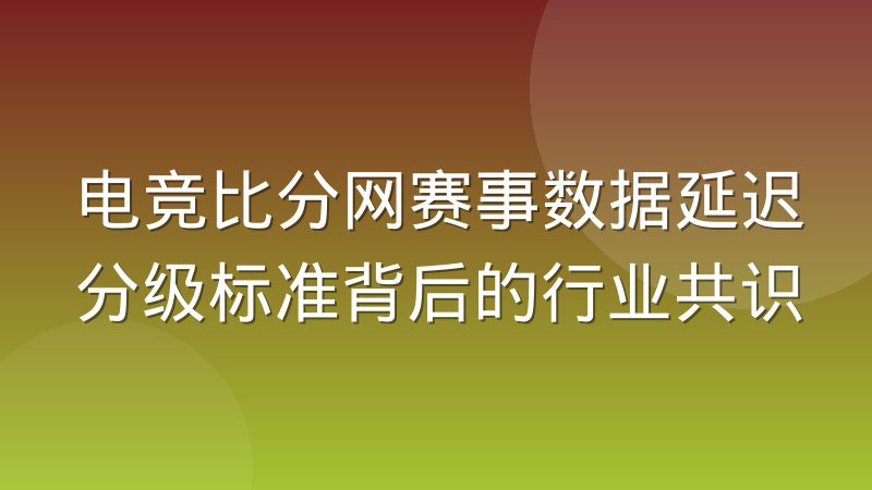 电竞比分网赛事数据延迟分级标准背后的行业共识